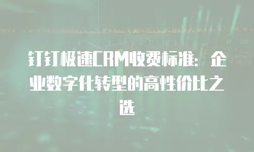 钉钉极速CRM收费标准：企业数字化转型的高性价比之选