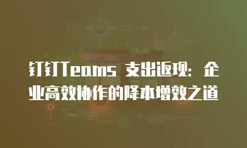 钉钉Teams 支出返现：企业高效协作的降本增效之道