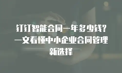 钉钉智能合同一年多少钱？一文看懂中小企业合同管理新选择