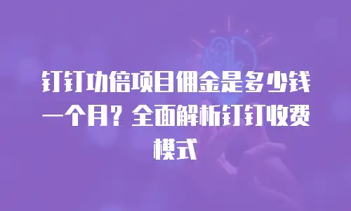 钉钉功倍项目佣金是多少钱一个月？全面解析钉钉收费模式
