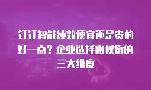 钉钉智能绩效便宜还是贵的好一点？企业选择需权衡的三大维度