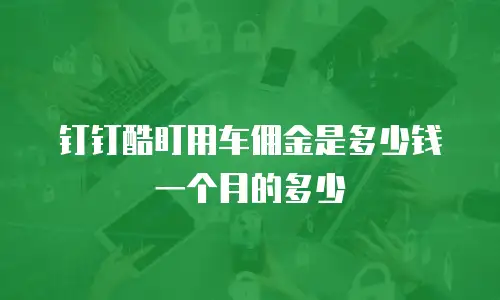 钉钉酷盯用车佣金是多少钱一个月的多少