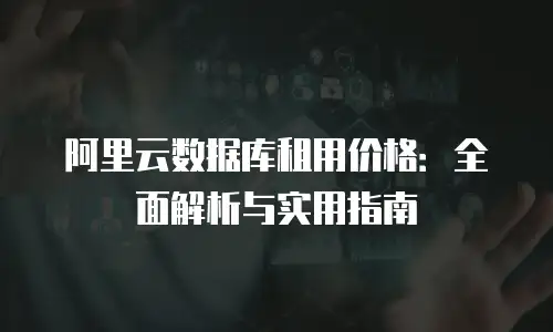 阿里云数据库租用价格：全面解析与实用指南