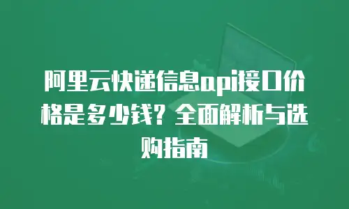 阿里云快递信息api接口价格是多少钱？全面解析与选购指南