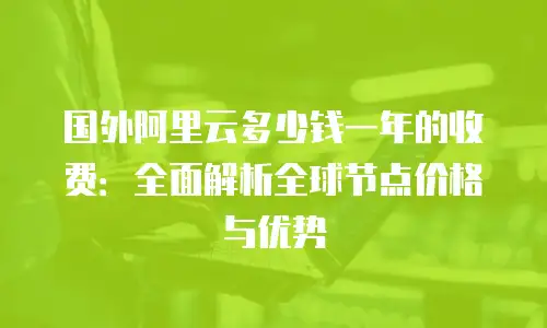 国外阿里云多少钱一年的收费：全面解析全球节点价格与优势