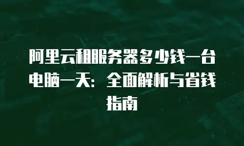 阿里云租服务器多少钱一台电脑一天：全面解析与省钱指南