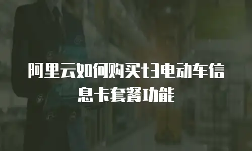 阿里云如何购买t3电动车信息卡套餐功能