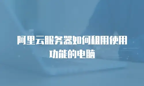 阿里云服务器如何租用使用功能的电脑