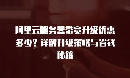 阿里云服务器带宽升级优惠多少？详解升级策略与省钱秘籍