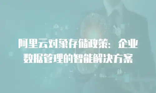阿里云对象存储政策：企业数据管理的智能解决方案