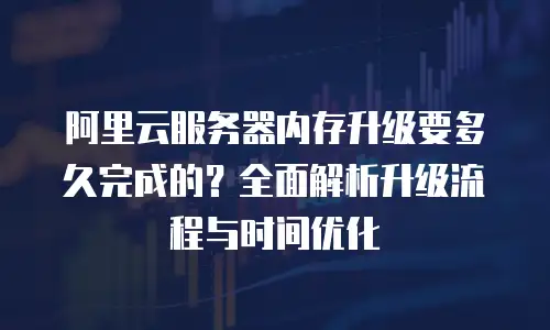 阿里云服务器内存升级要多久完成的？全面解析升级流程与时间优化