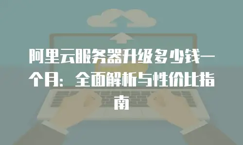 阿里云服务器升级多少钱一个月：全面解析与性价比指南