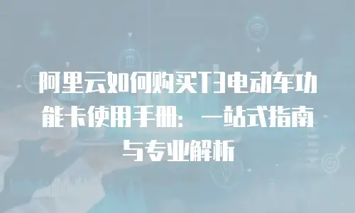 阿里云如何购买T3电动车功能卡使用手册：一站式指南与专业解析
