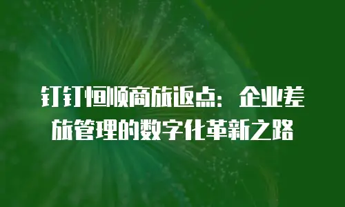 钉钉恒顺商旅返点：企业差旅管理的数字化革新之路