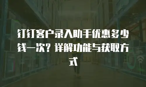 钉钉客户录入助手优惠多少钱一次？详解功能与获取方式
