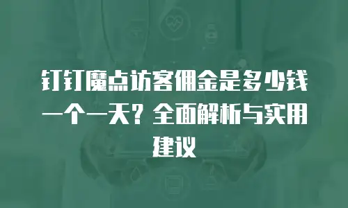 钉钉魔点访客佣金是多少钱一个一天？全面解析与实用建议
