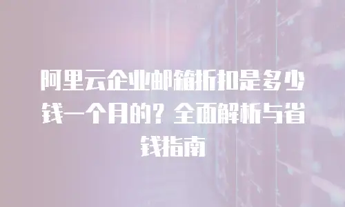 阿里云企业邮箱折扣是多少钱一个月的？全面解析与省钱指南