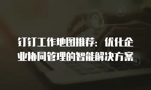 钉钉工作地图推荐：优化企业协同管理的智能解决方案