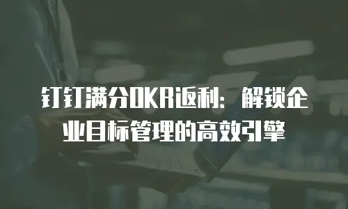 钉钉满分OKR返利：解锁企业目标管理的高效引擎