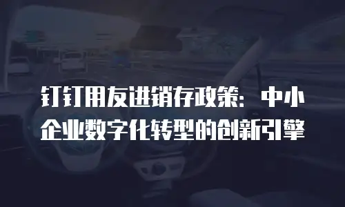 钉钉用友进销存政策：中小企业数字化转型的创新引擎
