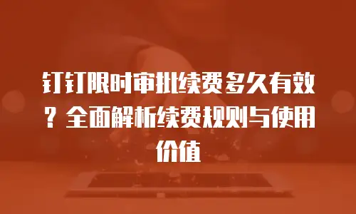 钉钉限时审批续费多久有效？全面解析续费规则与使用价值