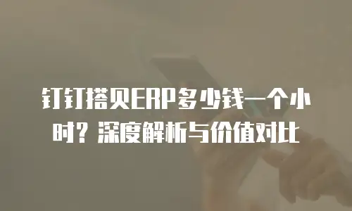 钉钉搭贝ERP多少钱一个小时？深度解析与价值对比