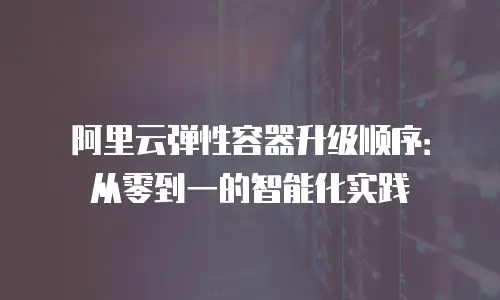 阿里云弹性容器升级顺序：从零到一的智能化实践