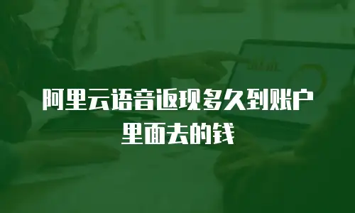 阿里云语音返现多久到账户里面去的钱