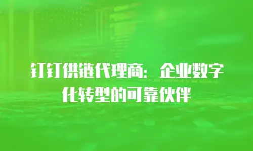 钉钉供链代理商：企业数字化转型的可靠伙伴