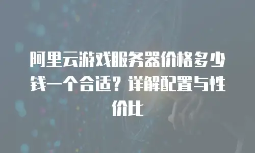 阿里云游戏服务器价格多少钱一个合适？详解配置与性价比