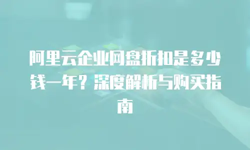 阿里云企业网盘折扣是多少钱一年？深度解析与购买指南
