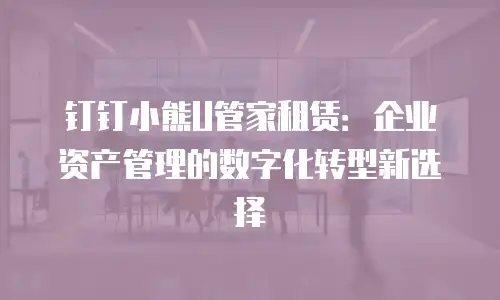 钉钉小熊U管家租赁：企业资产管理的数字化转型新选择
