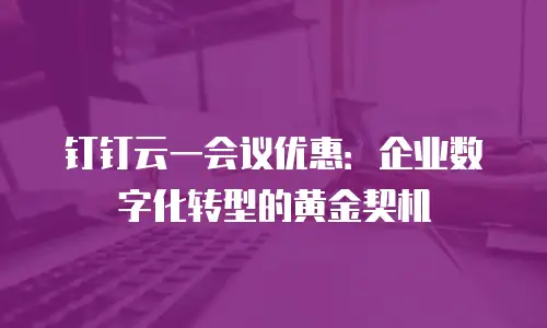 钉钉云一会议优惠：企业数字化转型的黄金契机