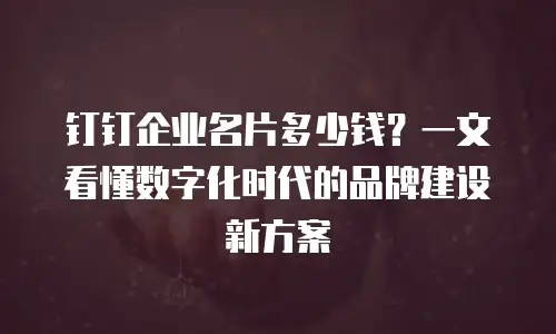 钉钉企业名片多少钱？一文看懂数字化时代的品牌建设新方案