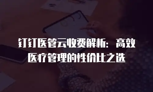 钉钉医管云收费解析：高效医疗管理的性价比之选