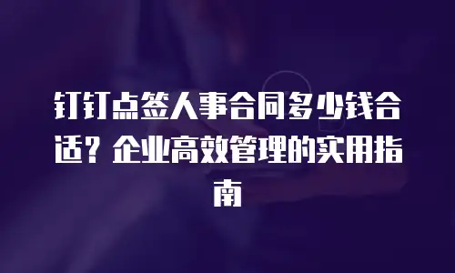 钉钉点签人事合同多少钱合适？企业高效管理的实用指南
