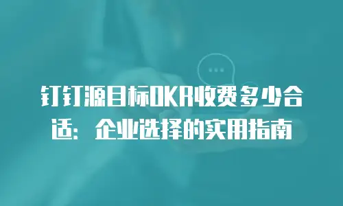 钉钉源目标OKR收费多少合适：企业选择的实用指南