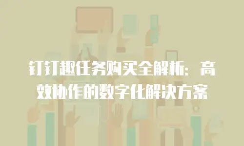 钉钉趣任务购买全解析：高效协作的数字化解决方案