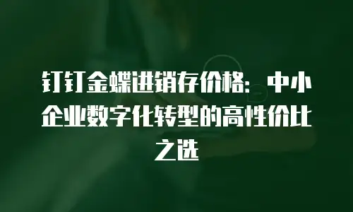 钉钉金蝶进销存价格：中小企业数字化转型的高性价比之选
