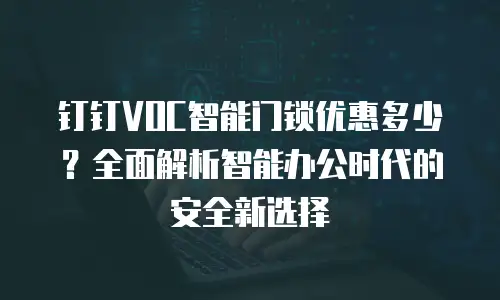 钉钉VOC智能门锁优惠多少？全面解析智能办公时代的安全新选择