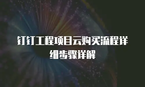钉钉工程项目云购买流程详细步骤详解