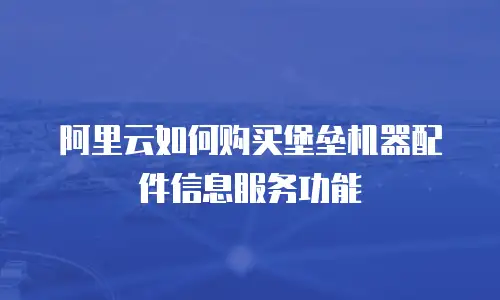 阿里云如何购买堡垒机器配件信息服务功能