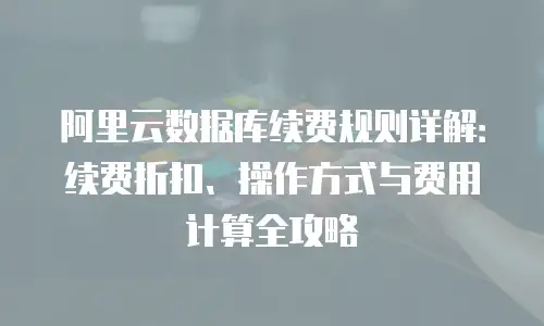 阿里云数据库续费规则详解：续费折扣、操作方式与费用计算全攻略