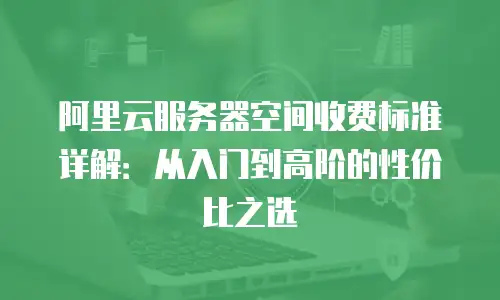 阿里云服务器空间收费标准详解：从入门到高阶的性价比之选