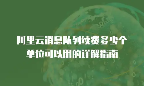 阿里云消息队列续费多少个单位可以用的详解指南