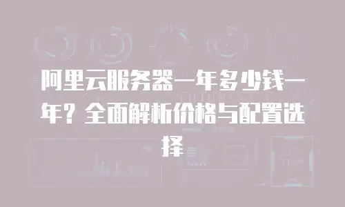 阿里云服务器一年多少钱一年？全面解析价格与配置选择