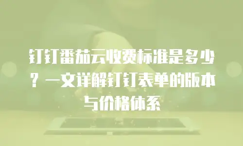 钉钉番茄云收费标准是多少？一文详解钉钉表单的版本与价格体系