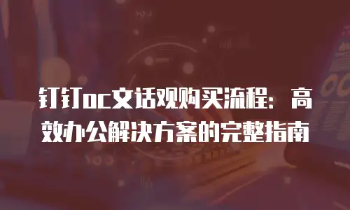 钉钉oc文话观购买流程：高效办公解决方案的完整指南