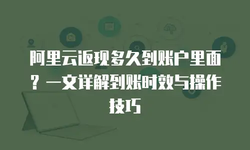 阿里云返现多久到账户里面？一文详解到账时效与操作技巧