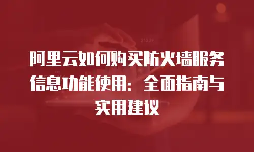 阿里云如何购买防火墙服务信息功能使用：全面指南与实用建议
